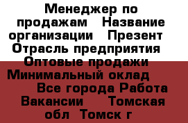 Менеджер по продажам › Название организации ­ Презент › Отрасль предприятия ­ Оптовые продажи › Минимальный оклад ­ 35 000 - Все города Работа » Вакансии   . Томская обл.,Томск г.